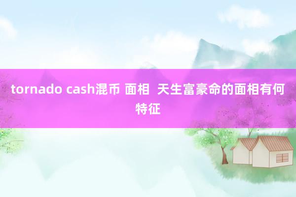 tornado cash混币 面相  天生富豪命的面相有何特征